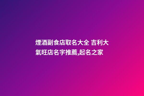 煙酒副食店取名大全 吉利大氣旺店名字推薦,起名之家-第1張-店鋪起名-玄機派